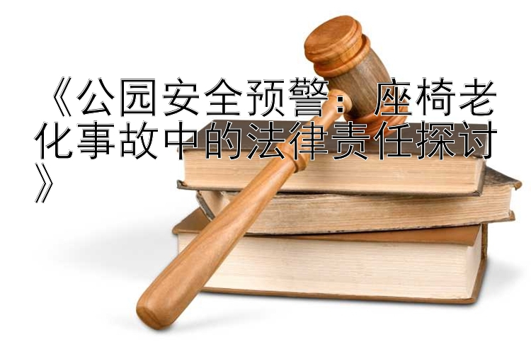 《公园安全预警：座椅老化事故中的法律责任探讨》