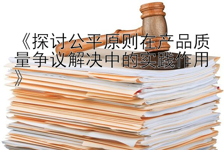 《探讨公平原则在产品质量争议解决中的实践作用》