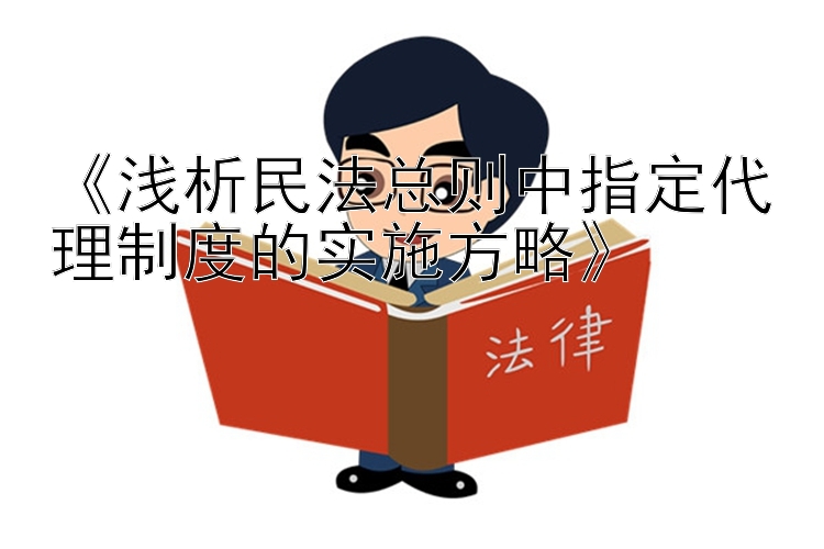 《浅析民法总则中指定代理制度的实施方略》