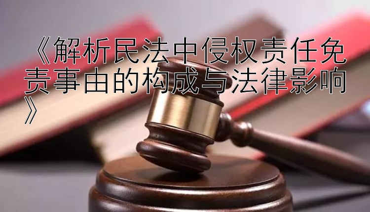 《解析民法中侵权责任免责事由的构成与法律影响》