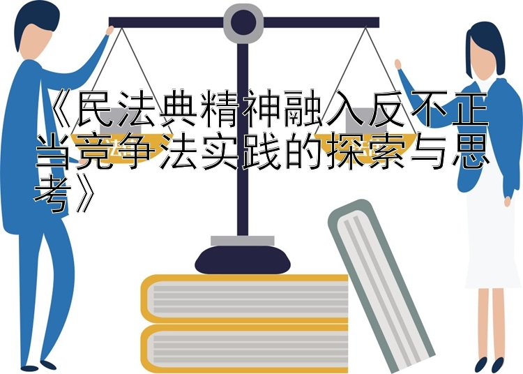 《民法典精神融入反不正当竞争法实践的探索与思考》