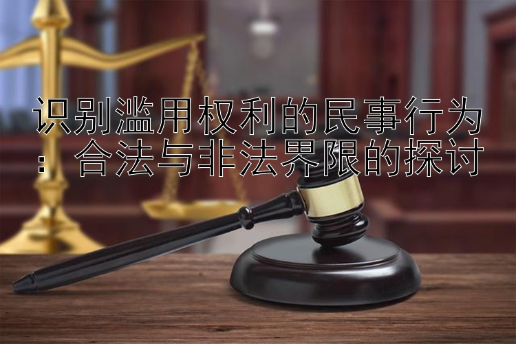 识别滥用权利的民事行为：合法与非法界限的探讨