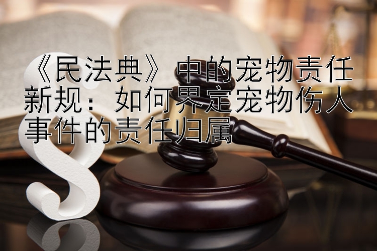 《民法典》中的宠物责任新规：如何界定宠物伤人事件的责任归属