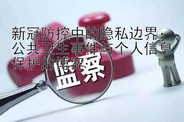 新冠防控中的隐私边界：公共卫生事件与个人信息保护的博弈