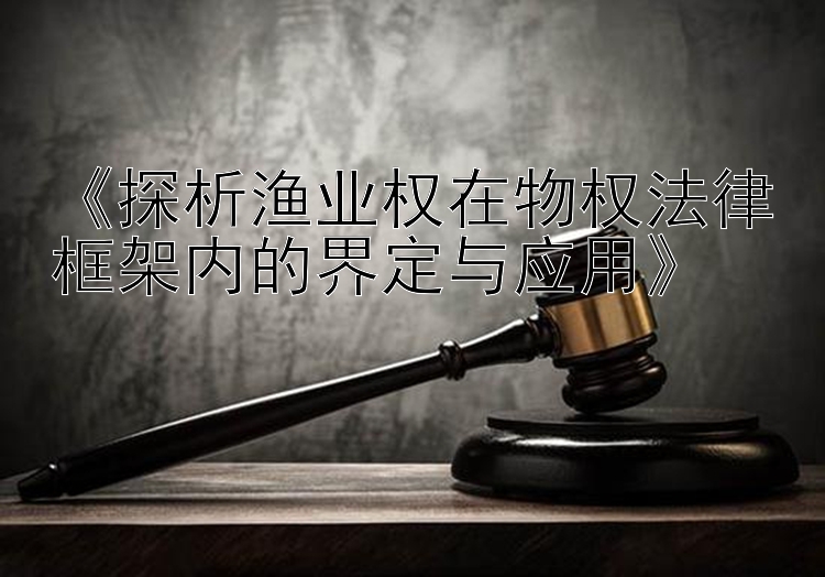 《探析渔业权在物权法律框架内的界定与应用》