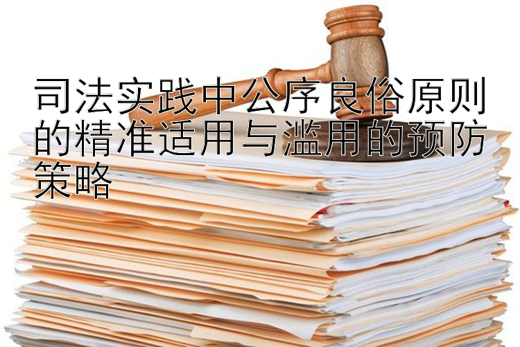 司法实践中公序良俗原则的精准适用与滥用的预防策略