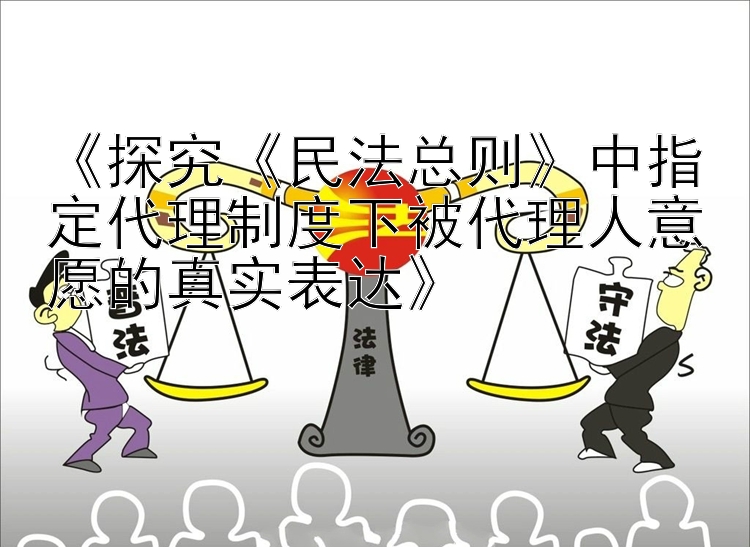 《探究《民法总则》中指定代理制度下被代理人意愿的真实表达》