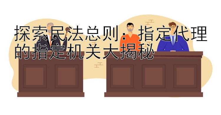 探索民法总则：指定代理的指定机关大揭秘