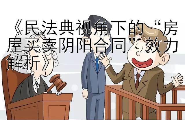 《民法典视角下的“房屋买卖阴阳合同”效力解析》