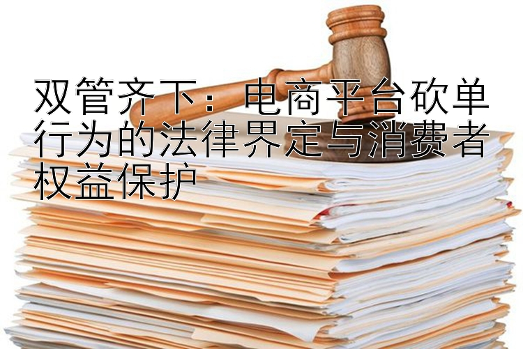 双管齐下：电商平台砍单行为的法律界定与消费者权益保护