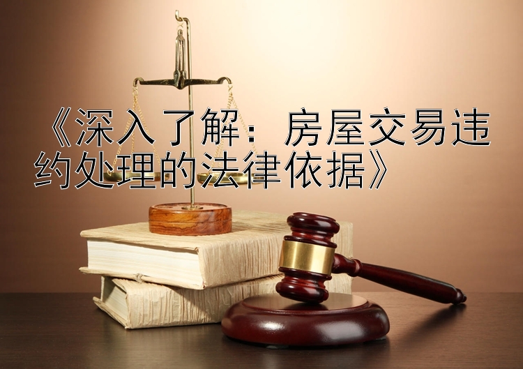 《深入了解：房屋交易违约处理的法律依据》