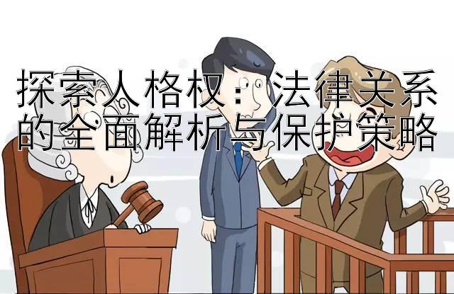 探索人格权：法律关系的全面解析与保护策略