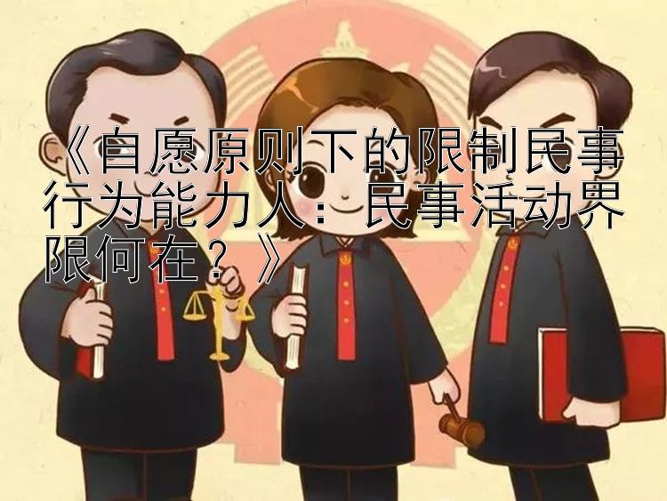 《自愿原则下的限制民事行为能力人：民事活动界限何在？》