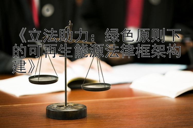 《立法助力：绿色原则下的可再生能源法律框架构建》