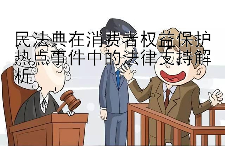 民法典在消费者权益保护热点事件中的法律支持解析