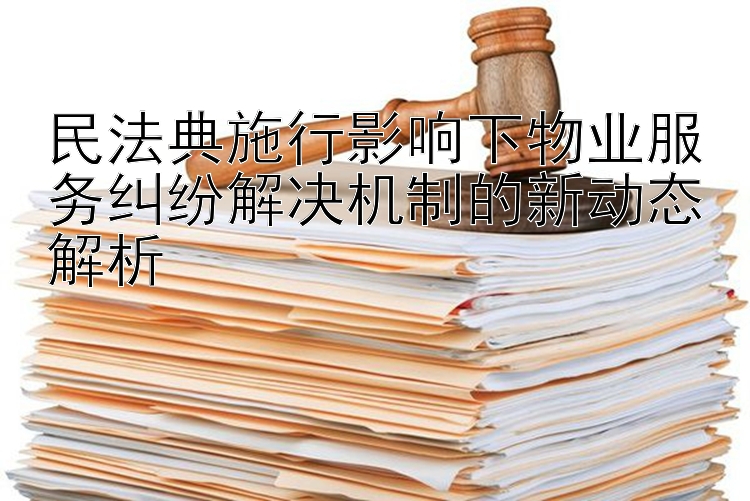 民法典施行影响下物业服务纠纷解决机制的新动态解析