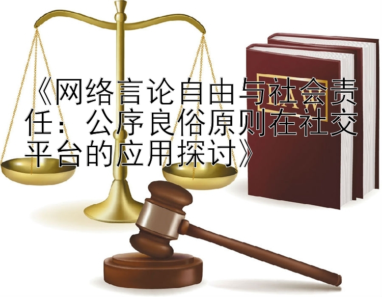 《网络言论自由与社会责任：公序良俗原则在社交平台的应用探讨》