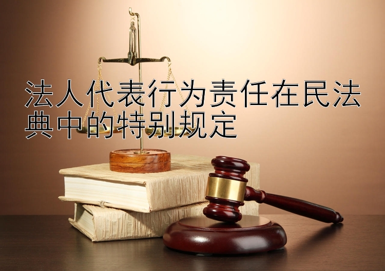 法人代表行为责任在民法典中的特别规定