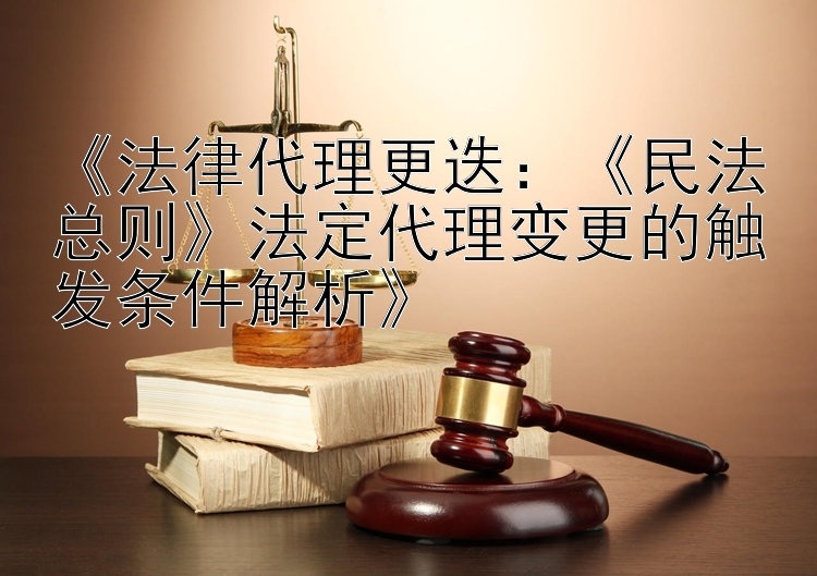 《法律代理更迭：《民法总则》法定代理变更的触发条件解析》