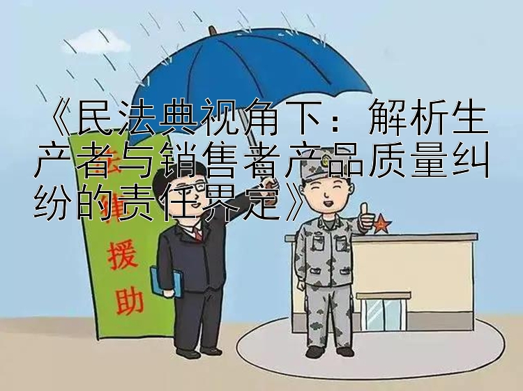 《民法典视角下：解析生产者与销售者产品质量纠纷的责任界定》