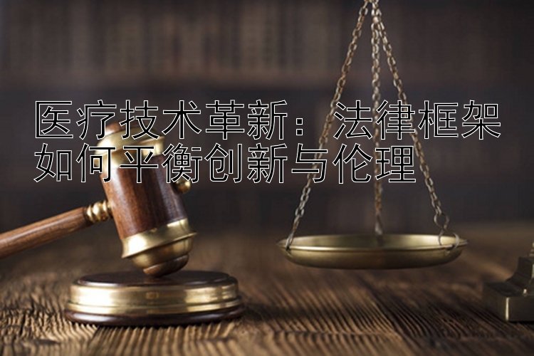 医疗技术革新：法律框架如何平衡创新与伦理