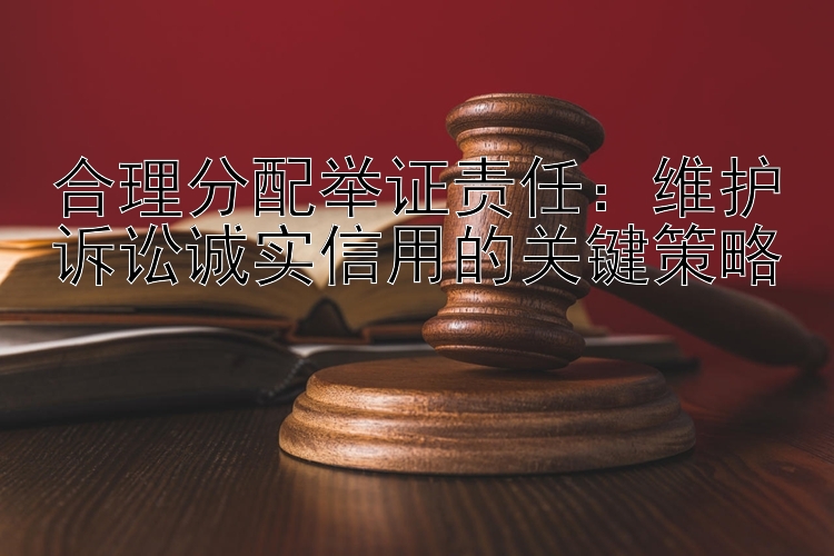 合理分配举证责任：维护诉讼诚实信用的关键策略