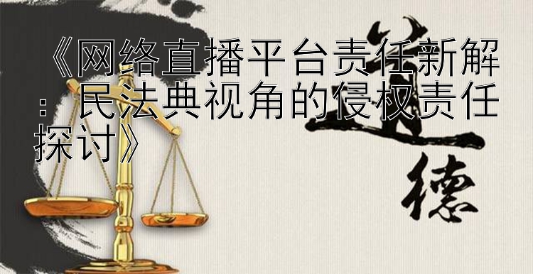 《网络直播平台责任新解：民法典视角的侵权责任探讨》