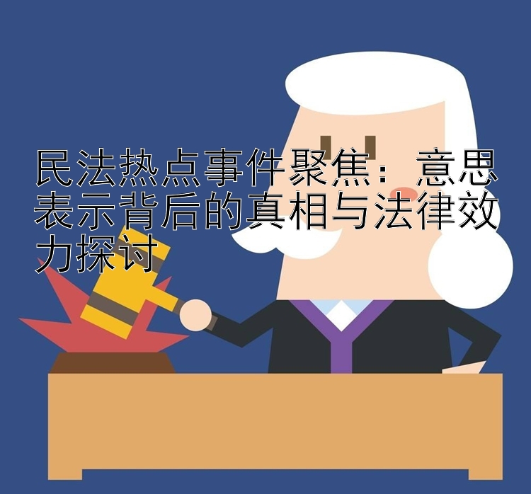 民法热点事件聚焦：意思表示背后的真相与法律效力探讨