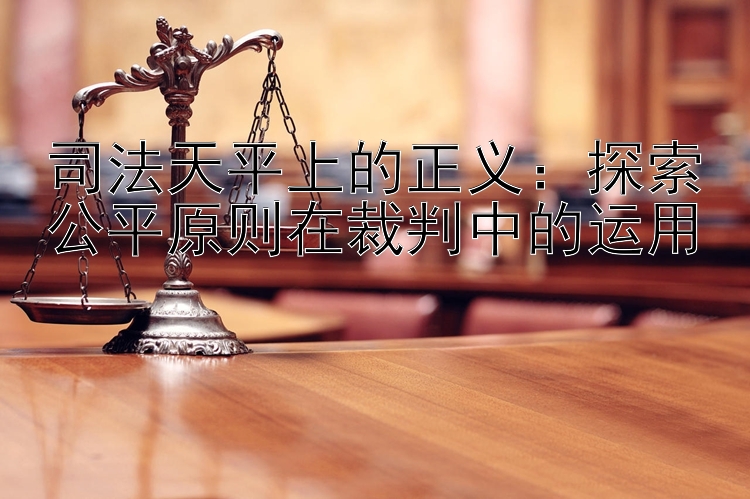 司法天平上的正义：探索公平原则在裁判中的运用