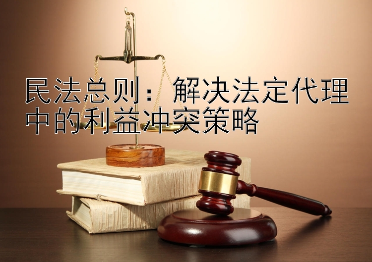 民法总则：解决法定代理中的利益冲突策略