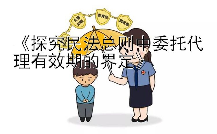 《探究民法总则中委托代理有效期的界定》