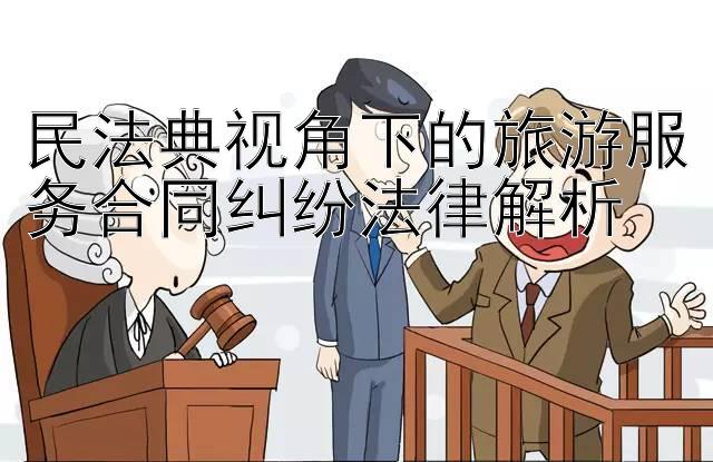 民法典视角下的旅游服务合同纠纷法律解析