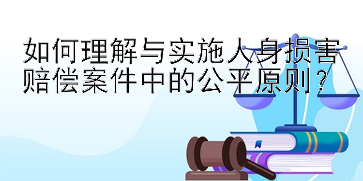 如何理解与实施人身损害赔偿案件中的公平原则？