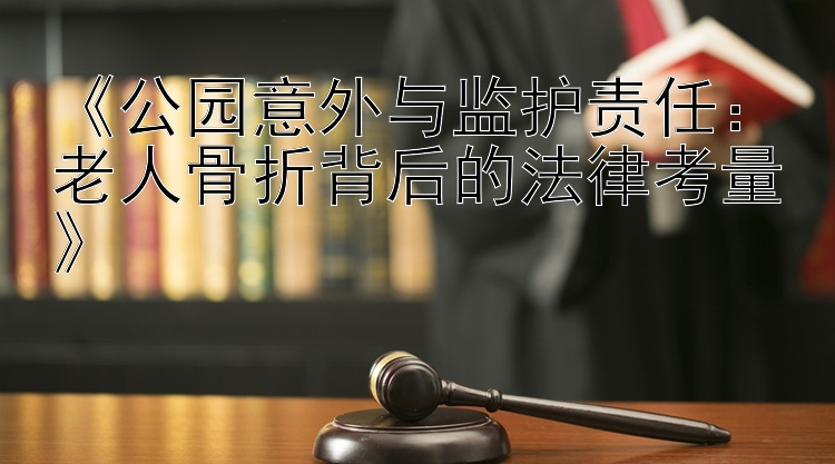 《公园意外与监护责任：老人骨折背后的法律考量》