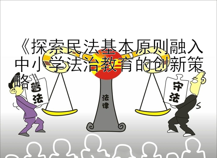 《探索民法基本原则融入中小学法治教育的创新策略》