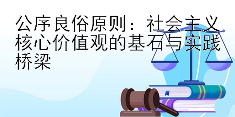 公序良俗原则：社会主义核心价值观的基石与实践桥梁