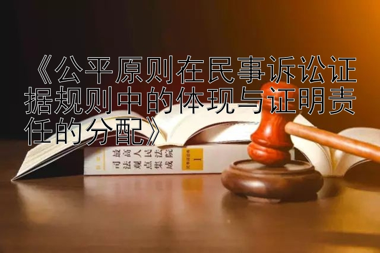 《公平原则在民事诉讼证据规则中的体现与证明责任的分配》