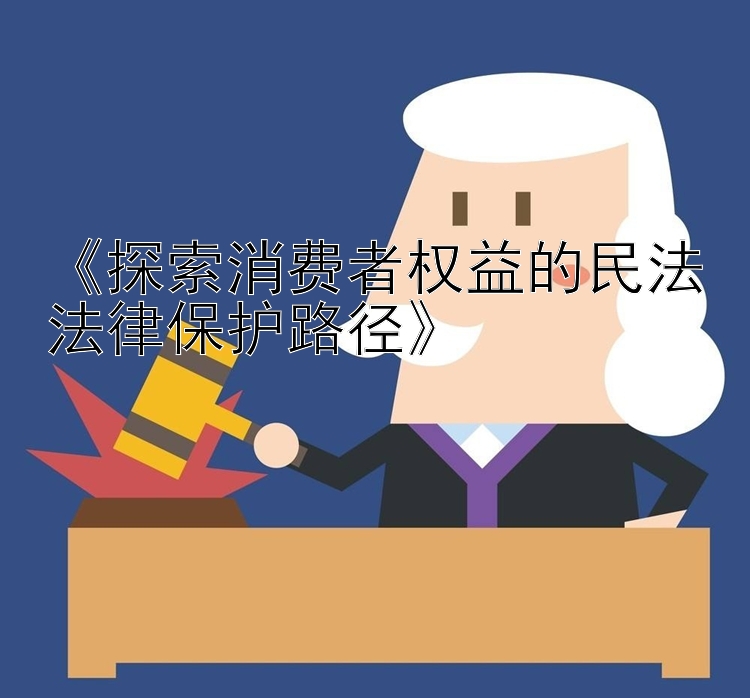 《探索消费者权益的民法法律保护路径》