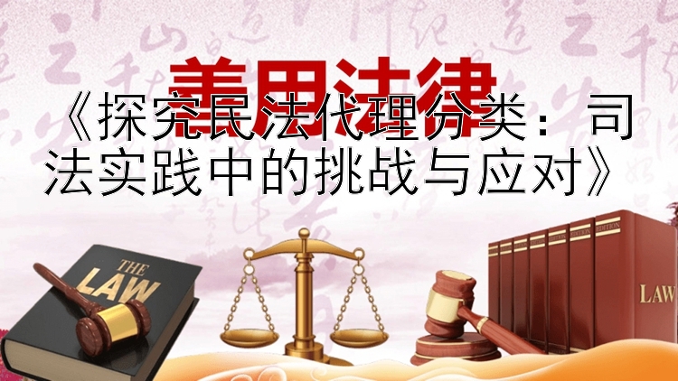 《探究民法代理分类：司法实践中的挑战与应对》