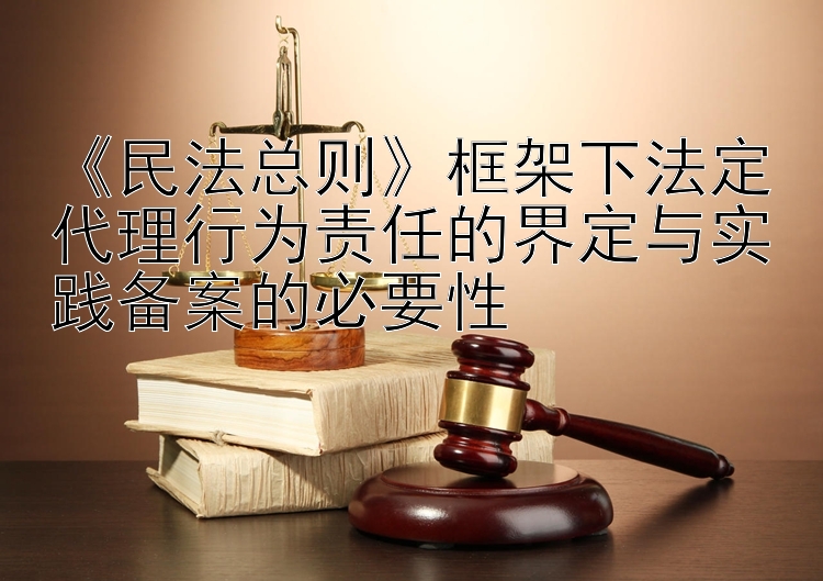 《民法总则》框架下法定代理行为责任的界定与实践备案的必要性