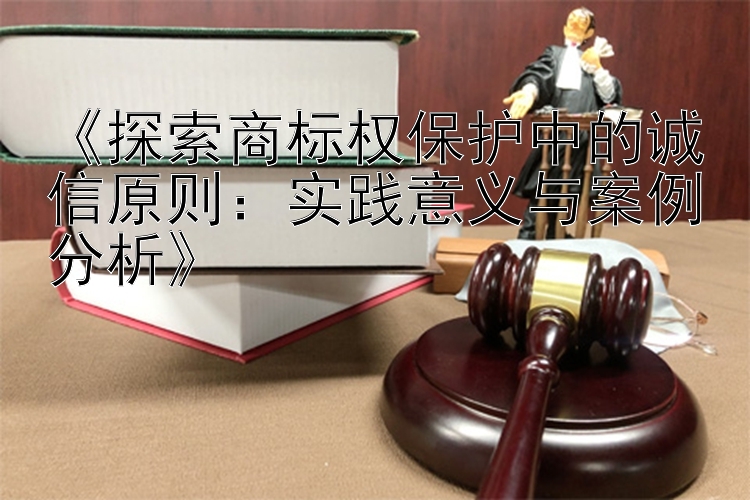 《探索商标权保护中的诚信原则：实践意义与案例分析》