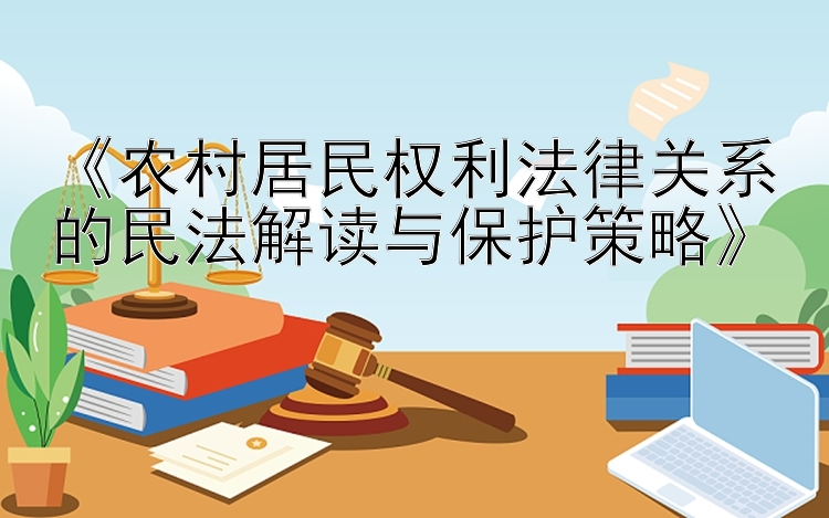 《农村居民权利法律关系的民法解读与保护策略》