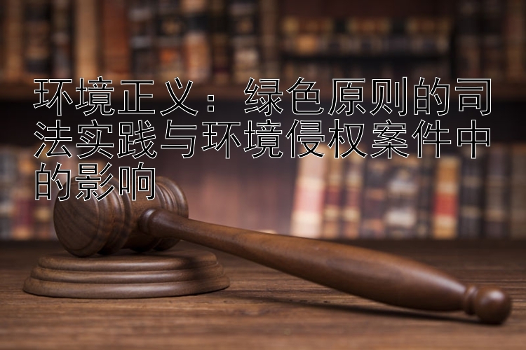 环境正义：绿色原则的司法实践与环境侵权案件中的影响