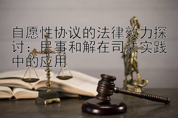 自愿性协议的法律效力探讨：民事和解在司法实践中的应用