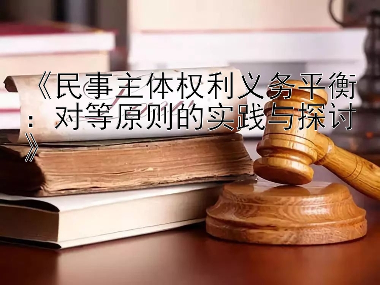 《民事主体权利义务平衡：对等原则的实践与探讨》