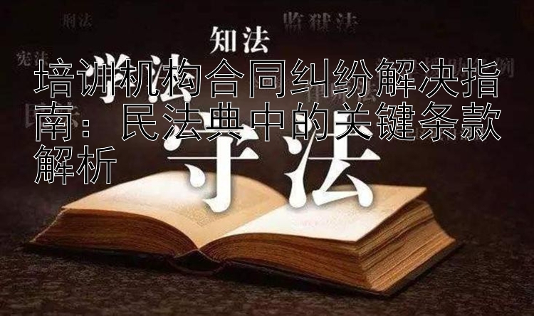 培训机构合同纠纷解决指南：民法典中的关键条款解析