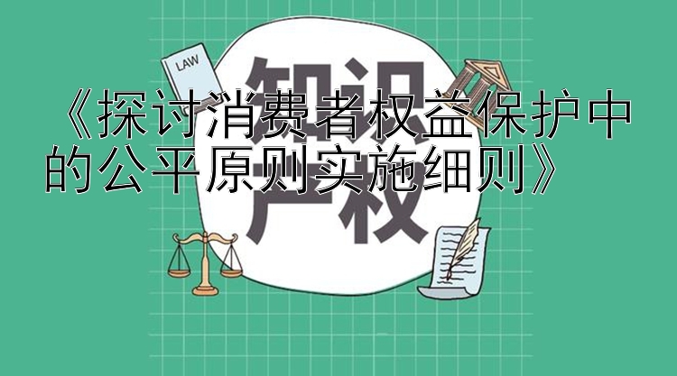 《探讨消费者权益保护中的公平原则实施细则》