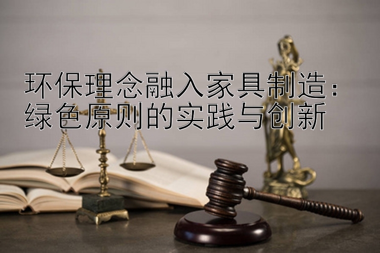 环保理念融入家具制造：绿色原则的实践与创新