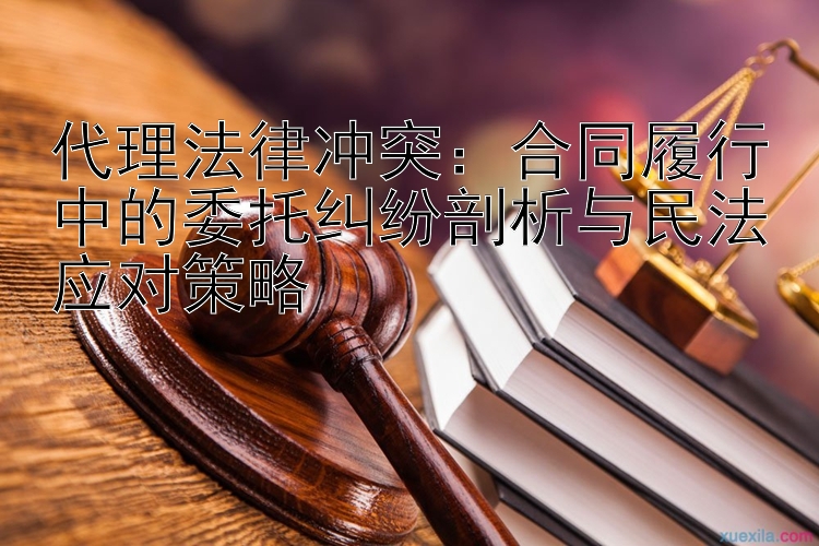 代理法律冲突：合同履行中的委托纠纷剖析与民法应对策略