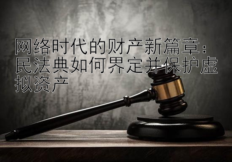 网络时代的财产新篇章：民法典如何界定并保护虚拟资产